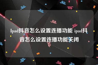 Ipad抖音怎么设置连播功能 ipad抖音怎么设置连播功能关闭