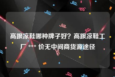 高跟凉鞋哪种牌子好？高跟凉鞋工厂 *** 价无中间商货源途径