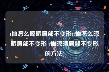 t恤怎么晾晒肩部不变形(t恤怎么晾晒肩部不变形 t恤晾晒肩部不变形的方法)