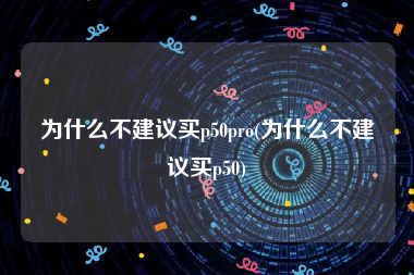 为什么不建议买p50pro(为什么不建议买p50)