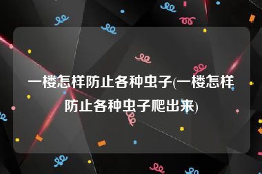 一楼怎样防止各种虫子(一楼怎样防止各种虫子爬出来)