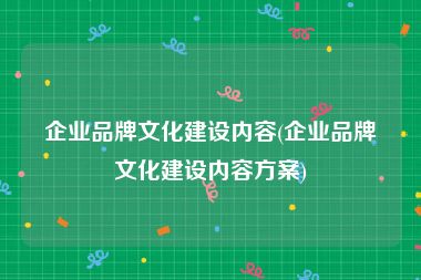 企业品牌文化建设内容(企业品牌文化建设内容方案)