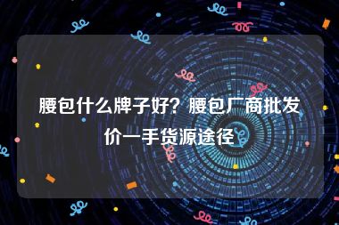 腰包什么牌子好？腰包厂商批发价一手货源途径