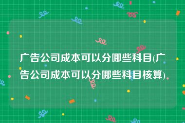 广告公司成本可以分哪些科目(广告公司成本可以分哪些科目核算)