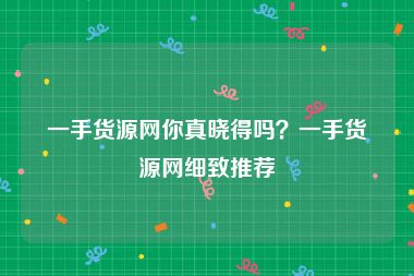 一手货源网你真晓得吗？一手货源网细致推荐