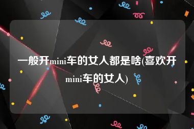 一般开mini车的女人都是啥(喜欢开mini车的女人)