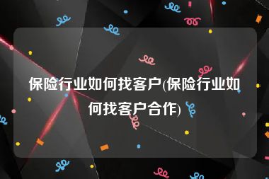 保险行业如何找客户(保险行业如何找客户合作)