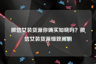 微信女装货源你确实知晓吗？微信女装货源细致阐明