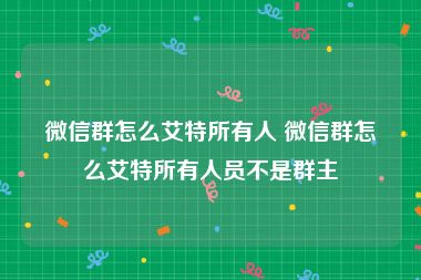 微信群怎么艾特所有人 微信群怎么艾特所有人员不是群主