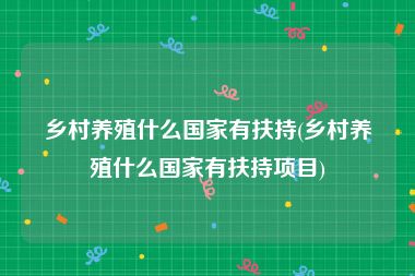 乡村养殖什么国家有扶持(乡村养殖什么国家有扶持项目)