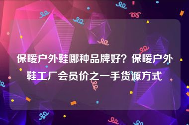 保暖户外鞋哪种品牌好？保暖户外鞋工厂会员价之一手货源方式