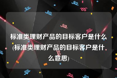 标准类理财产品的目标客户是什么(标准类理财产品的目标客户是什么意思)