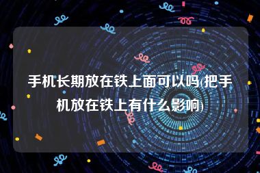 手机长期放在铁上面可以吗(把手机放在铁上有什么影响)