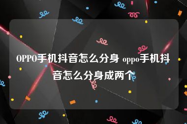 OPPO手机抖音怎么分身 oppo手机抖音怎么分身成两个