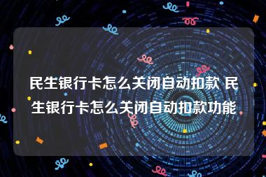 民生银行卡怎么关闭自动扣款 民生银行卡怎么关闭自动扣款功能