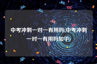 中考冲刺一对一有用吗(中考冲刺一对一有用吗知乎)