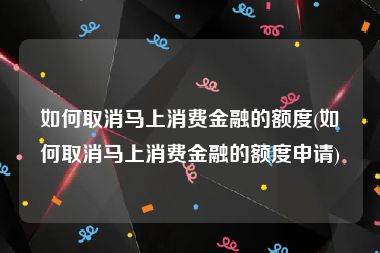 如何取消马上消费金融的额度(如何取消马上消费金融的额度申请)