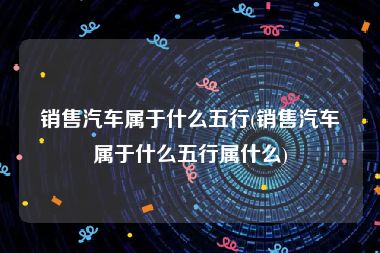 销售汽车属于什么五行(销售汽车属于什么五行属什么)