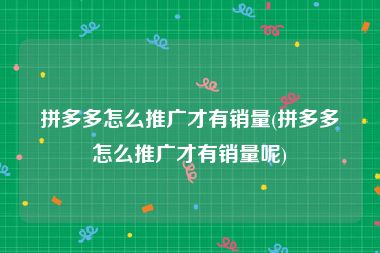 拼多多怎么推广才有销量(拼多多怎么推广才有销量呢)