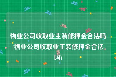 物业公司收取业主装修押金合法吗(物业公司收取业主装修押金合法吗)