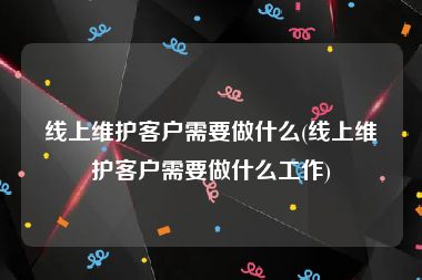 线上维护客户需要做什么(线上维护客户需要做什么工作)