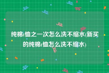 纯棉t恤之一次怎么洗不缩水(新买的纯棉t恤怎么洗不缩水)