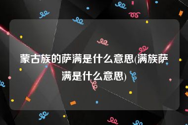 蒙古族的萨满是什么意思(满族萨满是什么意思)