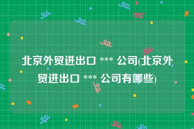 北京外贸进出口 *** 公司(北京外贸进出口 *** 公司有哪些)