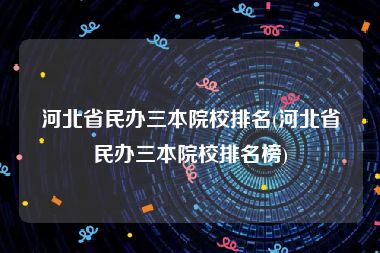 河北省民办三本院校排名(河北省民办三本院校排名榜)