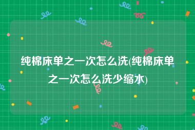 纯棉床单之一次怎么洗(纯棉床单之一次怎么洗少缩水)