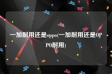 一加耐用还是oppo(一加耐用还是OPPO耐用)