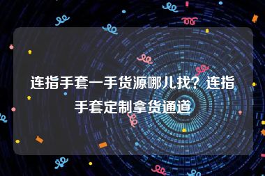 连指手套一手货源哪儿找？连指手套定制拿货通道