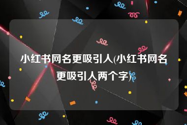 小红书网名更吸引人(小红书网名更吸引人两个字)