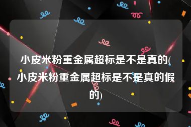 小皮米粉重金属超标是不是真的(小皮米粉重金属超标是不是真的假的)