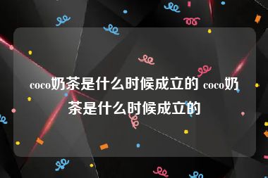 coco奶茶是什么时候成立的 coco奶茶是什么时候成立的