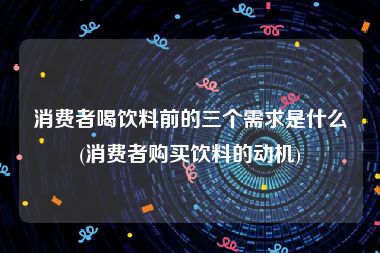 消费者喝饮料前的三个需求是什么(消费者购买饮料的动机)