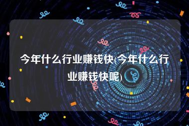 今年什么行业赚钱快(今年什么行业赚钱快呢)