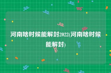 河南啥时候能解封2022(河南啥时候能解封)