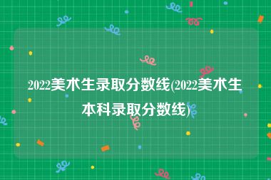 2022美术生录取分数线(2022美术生本科录取分数线)