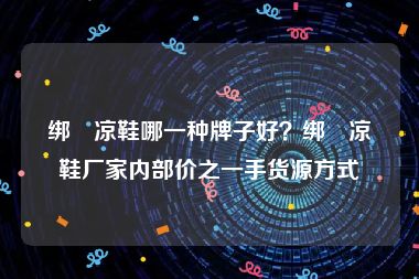 绑帯凉鞋哪一种牌子好？绑帯凉鞋厂家内部价之一手货源方式