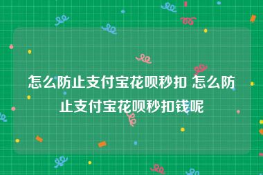 怎么防止支付宝花呗秒扣 怎么防止支付宝花呗秒扣钱呢