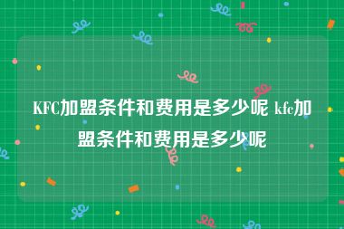 KFC加盟条件和费用是多少呢 kfc加盟条件和费用是多少呢