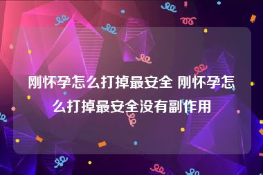 刚怀孕怎么打掉最安全 刚怀孕怎么打掉最安全没有副作用