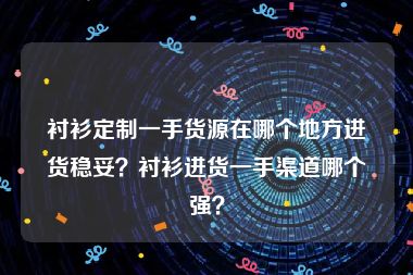 衬衫定制一手货源在哪个地方进货稳妥？衬衫进货一手渠道哪个强？