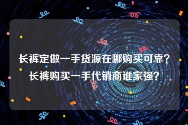 长裤定做一手货源在哪购买可靠？长裤购买一手代销商谁家强？