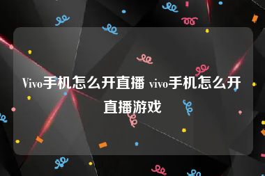 Vivo手机怎么开直播 vivo手机怎么开直播游戏