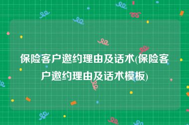 保险客户邀约理由及话术(保险客户邀约理由及话术模板)