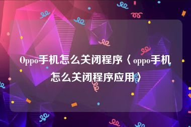 Oppo手机怎么关闭程序〈oppo手机怎么关闭程序应用〉