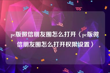 pc版微信朋友圈怎么打开〈pc版微信朋友圈怎么打开权限设置〉