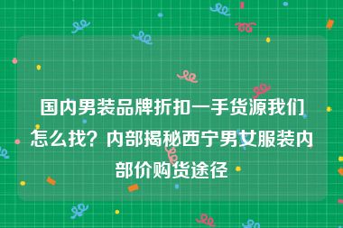 国内男装品牌折扣一手货源我们怎么找？内部揭秘西宁男女服装内部价购货途径